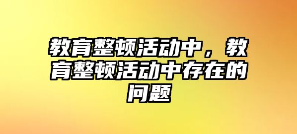 教育整頓活動(dòng)中，教育整頓活動(dòng)中存在的問題