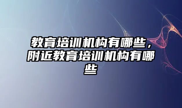 教育培訓(xùn)機(jī)構(gòu)有哪些，附近教育培訓(xùn)機(jī)構(gòu)有哪些