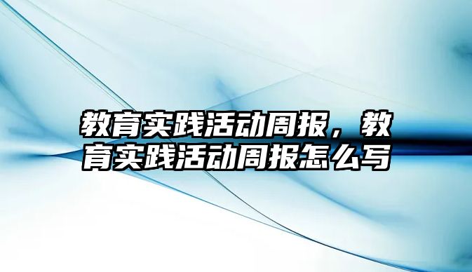 教育實踐活動周報，教育實踐活動周報怎么寫