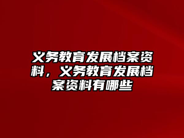 義務(wù)教育發(fā)展檔案資料，義務(wù)教育發(fā)展檔案資料有哪些