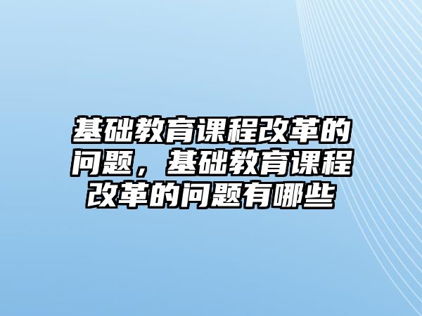 基礎教育課程改革的問題，基礎教育課程改革的問題有哪些