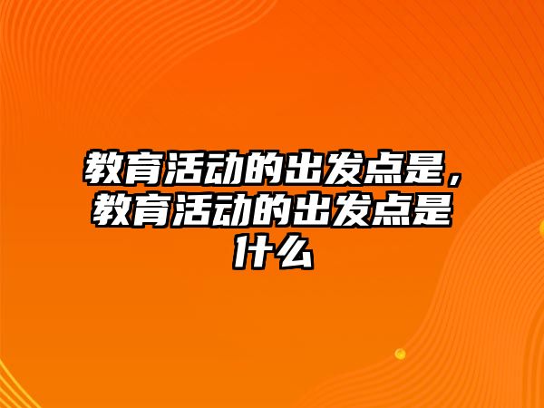 教育活動的出發點是，教育活動的出發點是什么