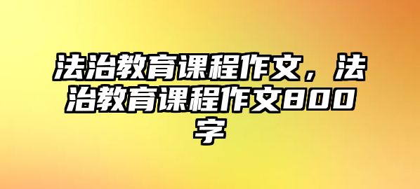 法治教育課程作文，法治教育課程作文800字