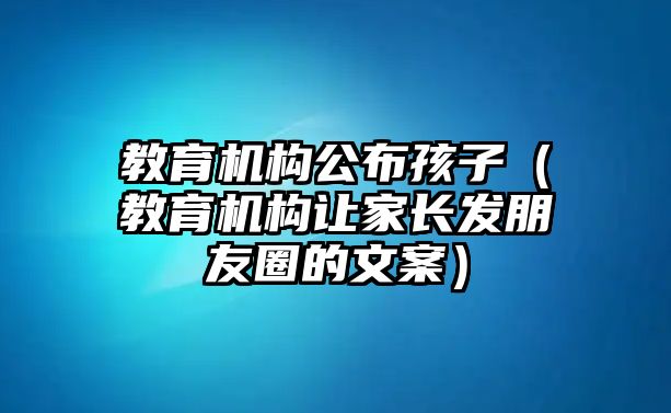 教育機構公布孩子（教育機構讓家長發(fā)朋友圈的文案）