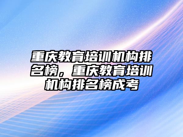 重慶教育培訓機構排名榜，重慶教育培訓機構排名榜成考