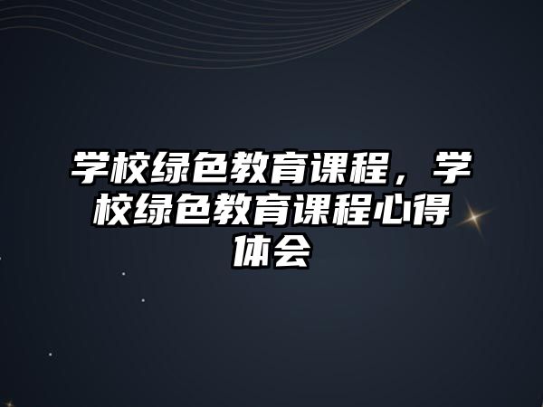 學校綠色教育課程，學校綠色教育課程心得體會