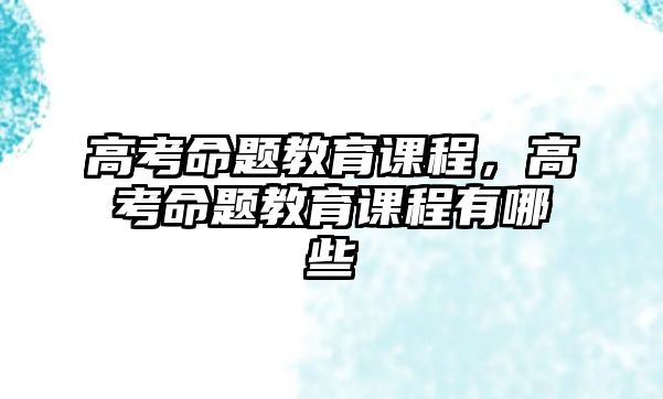 高考命題教育課程，高考命題教育課程有哪些