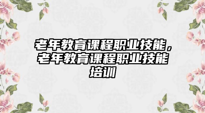 老年教育課程職業技能，老年教育課程職業技能培訓