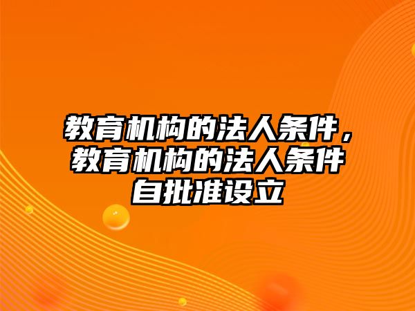 教育機構的法人條件，教育機構的法人條件自批準設立