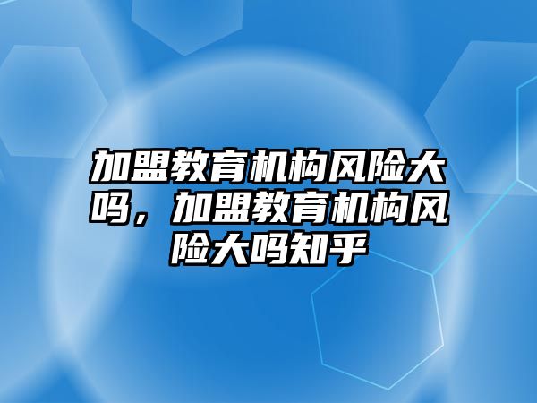 加盟教育機構風險大嗎，加盟教育機構風險大嗎知乎