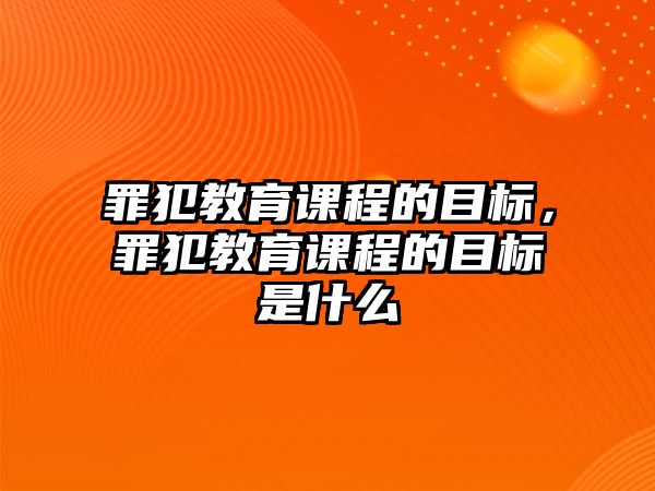 罪犯教育課程的目標，罪犯教育課程的目標是什么