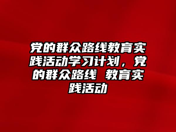 黨的群眾路線教育實踐活動學(xué)習(xí)計劃，黨的群眾路線 教育實踐活動