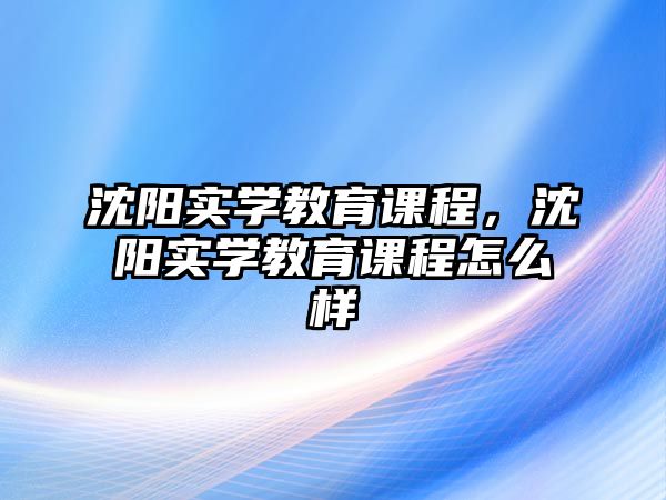 沈陽實學教育課程，沈陽實學教育課程怎么樣