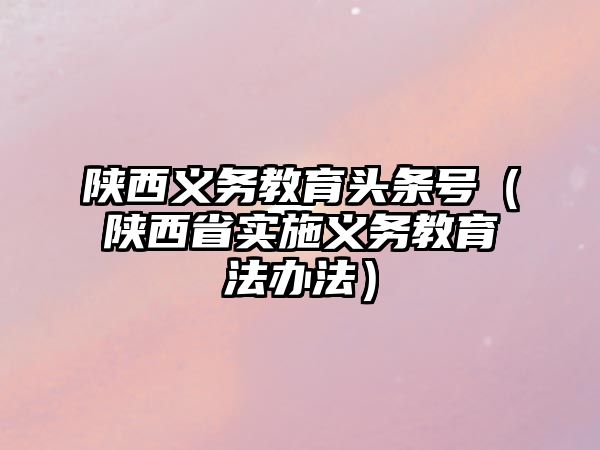 陜西義務教育頭條號（陜西省實施義務教育法辦法）