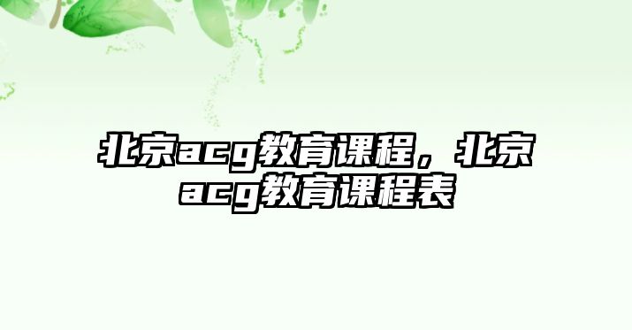 北京acg教育課程，北京acg教育課程表