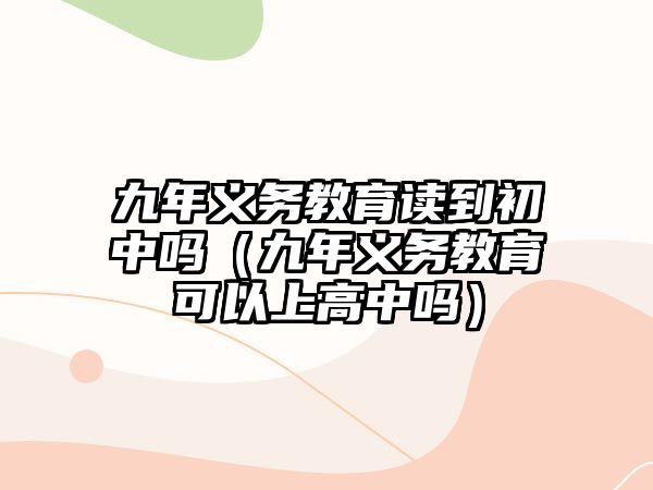 九年義務教育讀到初中嗎（九年義務教育可以上高中嗎）