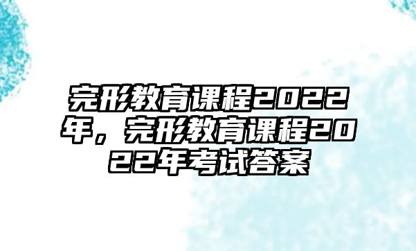 完形教育課程2022年，完形教育課程2022年考試答案