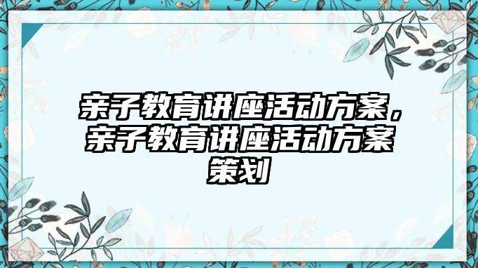 親子教育講座活動方案，親子教育講座活動方案策劃