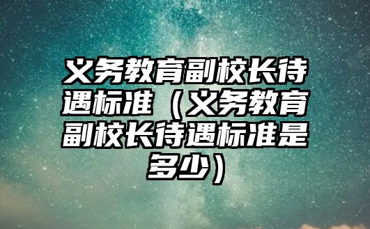 義務教育副校長待遇標準（義務教育副校長待遇標準是多少）