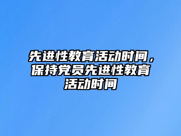 先進性教育活動時間，保持黨員先進性教育活動時間