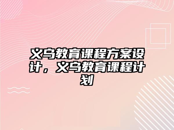 義烏教育課程方案設計，義烏教育課程計劃