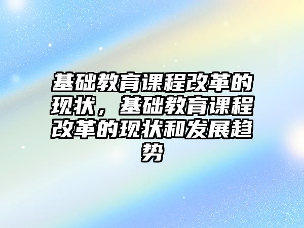 基礎教育課程改革的現狀，基礎教育課程改革的現狀和發展趨勢