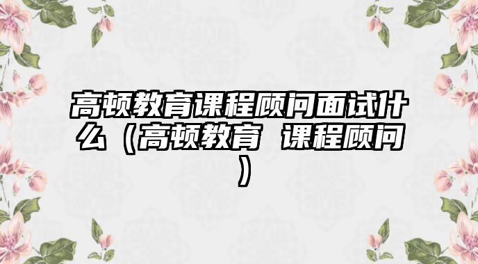 高頓教育課程顧問面試什么（高頓教育 課程顧問）