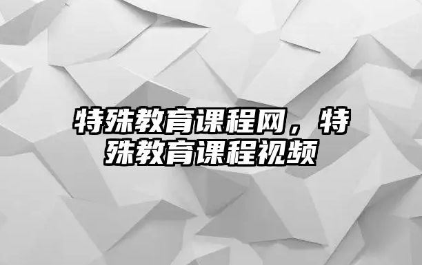 特殊教育課程網(wǎng)，特殊教育課程視頻