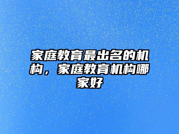 家庭教育最出名的機(jī)構(gòu)，家庭教育機(jī)構(gòu)哪家好