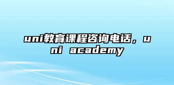 uni教育課程咨詢電話，uni academy