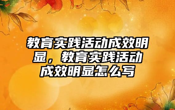 教育實踐活動成效明顯，教育實踐活動成效明顯怎么寫