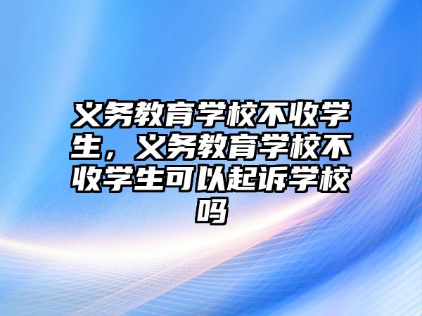 義務教育學校不收學生，義務教育學校不收學生可以起訴學校嗎