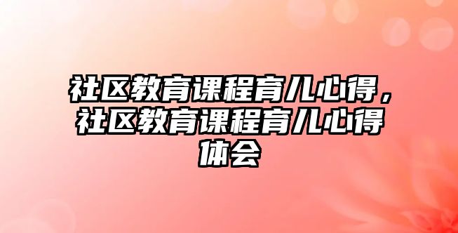 社區教育課程育兒心得，社區教育課程育兒心得體會