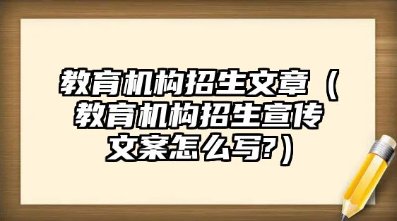 教育機構(gòu)招生文章（教育機構(gòu)招生宣傳文案怎么寫?）