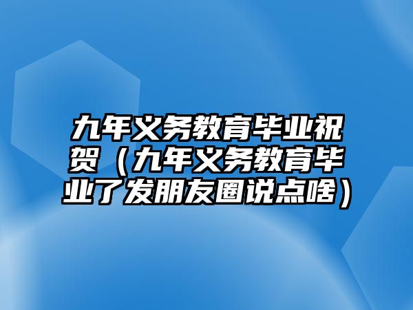 九年義務教育畢業祝賀（九年義務教育畢業了發朋友圈說點啥）