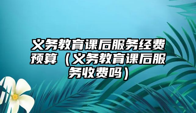 義務(wù)教育課后服務(wù)經(jīng)費(fèi)預(yù)算（義務(wù)教育課后服務(wù)收費(fèi)嗎）