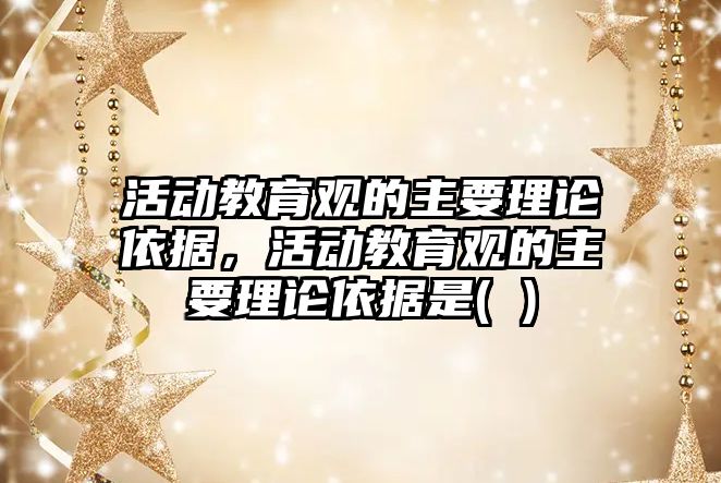 活動教育觀的主要理論依據，活動教育觀的主要理論依據是( )