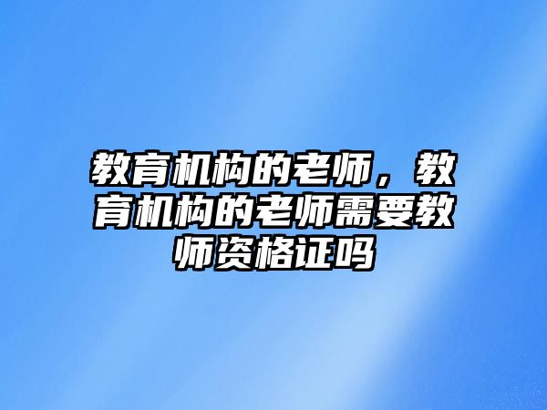 教育機(jī)構(gòu)的老師，教育機(jī)構(gòu)的老師需要教師資格證嗎