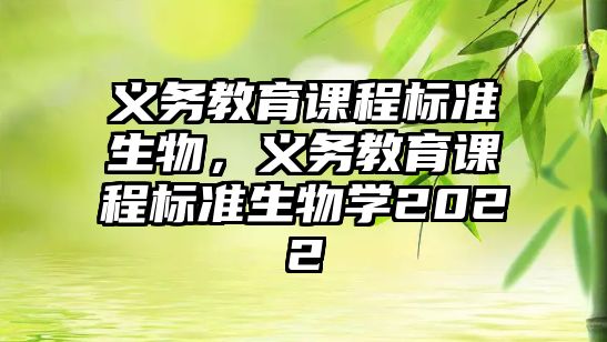 義務(wù)教育課程標準生物，義務(wù)教育課程標準生物學(xué)2022