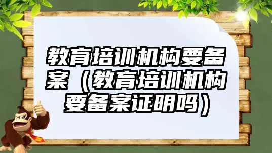 教育培訓機構(gòu)要備案（教育培訓機構(gòu)要備案證明嗎）