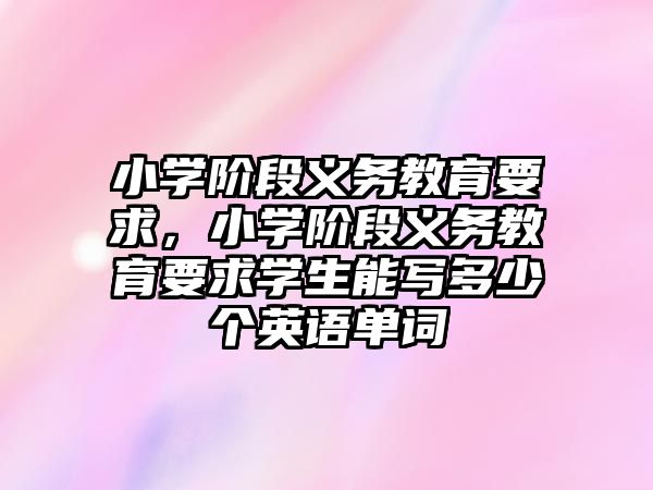 小學階段義務教育要求，小學階段義務教育要求學生能寫多少個英語單詞