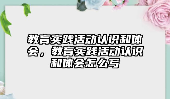 教育實踐活動認識和體會，教育實踐活動認識和體會怎么寫