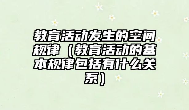 教育活動發生的空間規律（教育活動的基本規律包括有什么關系）