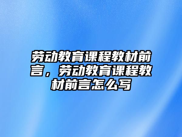 勞動教育課程教材前言，勞動教育課程教材前言怎么寫