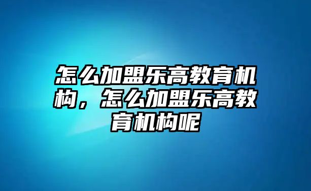 怎么加盟樂高教育機構，怎么加盟樂高教育機構呢