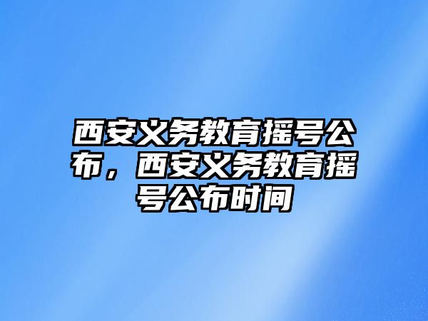 西安義務(wù)教育搖號(hào)公布，西安義務(wù)教育搖號(hào)公布時(shí)間