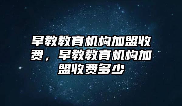 早教教育機構加盟收費，早教教育機構加盟收費多少