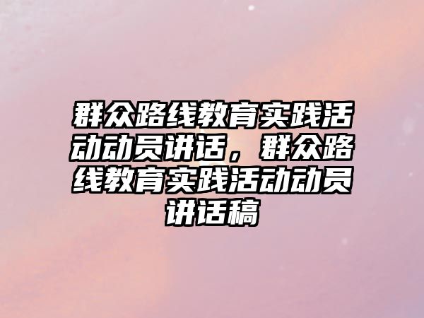 群眾路線教育實踐活動動員講話，群眾路線教育實踐活動動員講話稿