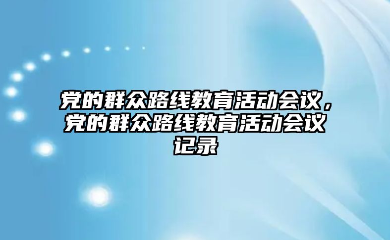 黨的群眾路線教育活動會議，黨的群眾路線教育活動會議記錄