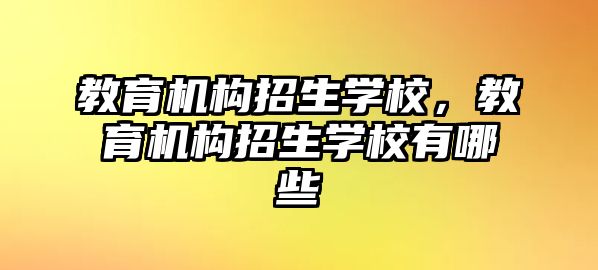 教育機構(gòu)招生學校，教育機構(gòu)招生學校有哪些